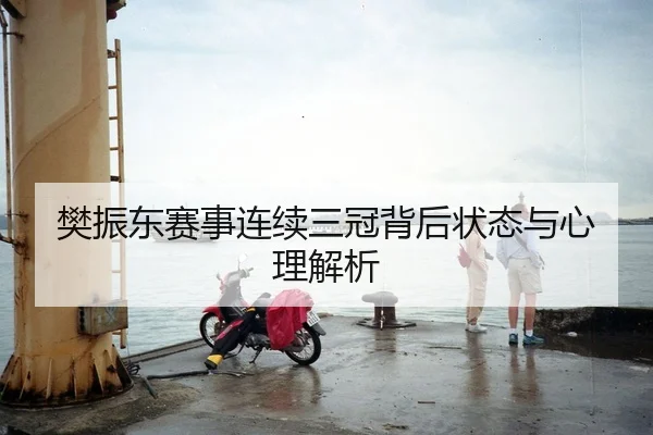 樊振东赛事连续三冠背后状态与心理解析