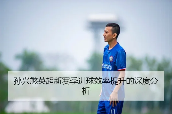 孙兴慜英超新赛季进球效率提升的深度分析