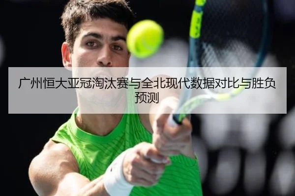 广州恒大亚冠淘汰赛与全北现代数据对比与胜负预测
